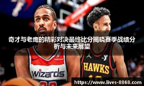 奇才与老鹰的精彩对决最终比分揭晓赛季战绩分析与未来展望