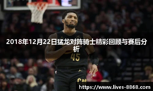 2018年12月22日猛龙对阵骑士精彩回顾与赛后分析
