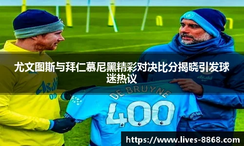 尤文图斯与拜仁慕尼黑精彩对决比分揭晓引发球迷热议