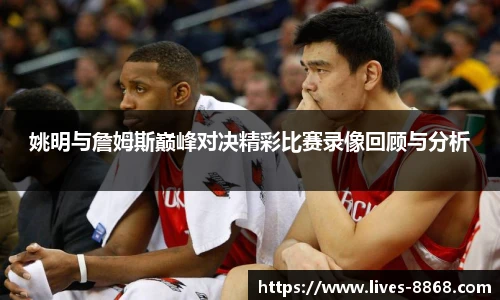 姚明与詹姆斯巅峰对决精彩比赛录像回顾与分析